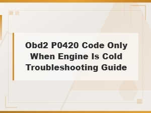P0420 Code When Engine Is Cold Diagnosis and Troubleshooting Steps